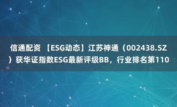 信通配资 【ESG动态】江苏神通（002438.SZ）获华证指数ESG最新评级BB，行业排名第110