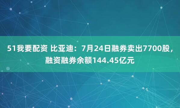 51我要配资 比亚迪：7月24日融券卖出7700股，融资融券余额144.45亿元