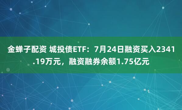 金蝉子配资 城投债ETF：7月24日融资买入2341.19万元，融资融券余额1.75亿元