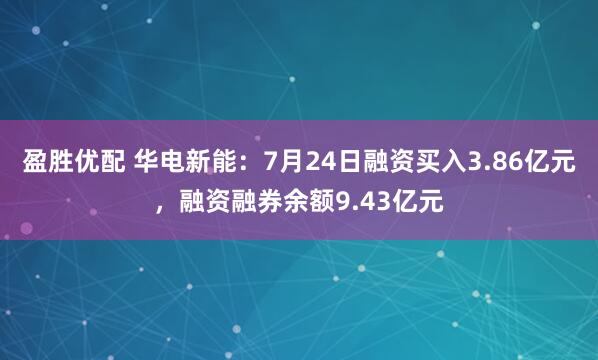 盈胜优配 华电新能：7月24日融资买入3.86亿元，融资融券余额9.43亿元