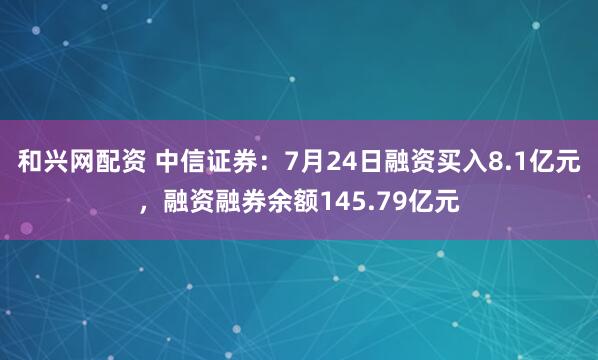 和兴网配资 中信证券：7月24日融资买入8.1亿元，融资融券余额145.79亿元