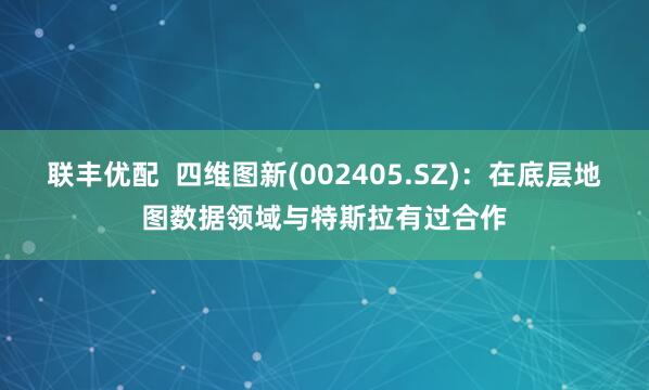 联丰优配  四维图新(002405.SZ)：在底层地图数据领域与特斯拉有过合作
