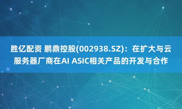 胜亿配资 鹏鼎控股(002938.SZ)：在扩大与云服务器厂商在AI ASIC相关产品的开发与合作