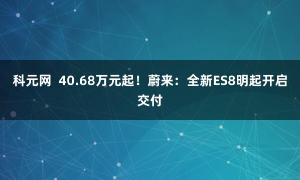 科元网  40.68万元起！蔚来：全新ES8明起开启交付