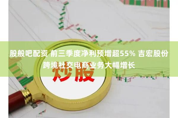 股般吧配资 前三季度净利预增超55% 吉宏股份跨境社交电商业务大幅增长