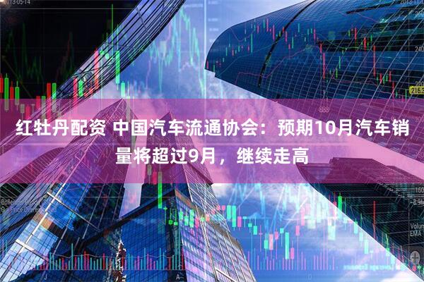 红牡丹配资 中国汽车流通协会:预期10月汽车销量将超过9月,继续走高