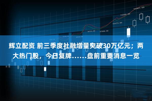 辉立配资 前三季度社融增量突破30万亿元;两大热门股,今日复牌……盘前重要消息一览