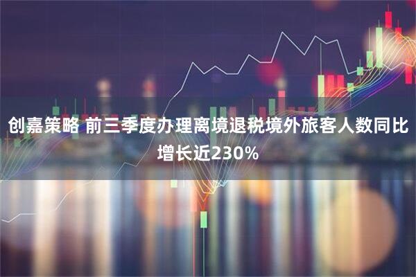 创嘉策略 前三季度办理离境退税境外旅客人数同比增长近230%