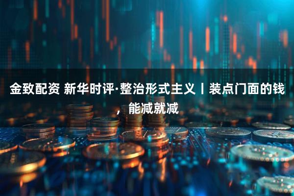 金致配资 新华时评·整治形式主义丨装点门面的钱，能减就减