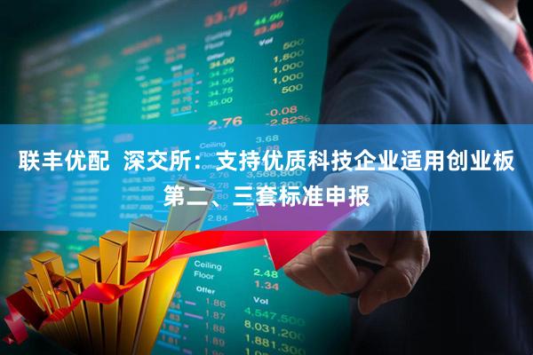 联丰优配  深交所：支持优质科技企业适用创业板第二、三套标准申报