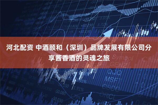 河北配资 中酒颐和（深圳）品牌发展有限公司分享酱香酒的灵魂之旅