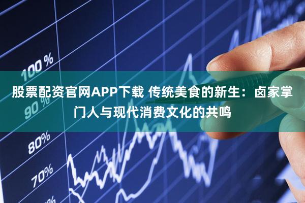 股票配资官网APP下载 传统美食的新生：卤家掌门人与现代消费文化的共鸣