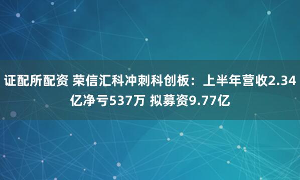 证配所配资 荣信汇科冲刺科创板：上半年营收2.34亿净亏537万 拟募资9.77亿