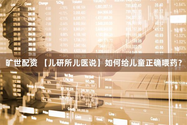旷世配资 【儿研所儿医说】如何给儿童正确喂药？
