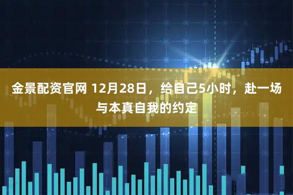 金景配资官网 12月28日，给自己5小时，赴一场与本真自我的约定