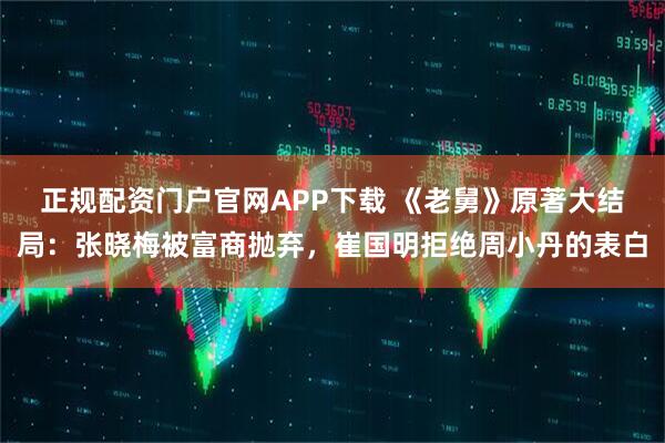 正规配资门户官网APP下载 《老舅》原著大结局：张晓梅被富商抛弃，崔国明拒绝周小丹的表白