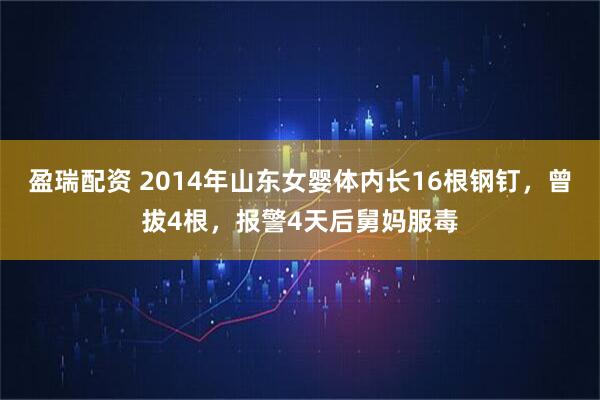 盈瑞配资 2014年山东女婴体内长16根钢钉，曾拔4根，报警4天后舅妈服毒