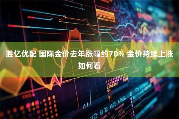 胜亿优配 国际金价去年涨幅约70% 金价持续上涨如何看
