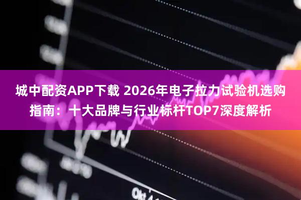 城中配资APP下载 2026年电子拉力试验机选购指南：十大品牌与行业标杆TOP7深度解析
