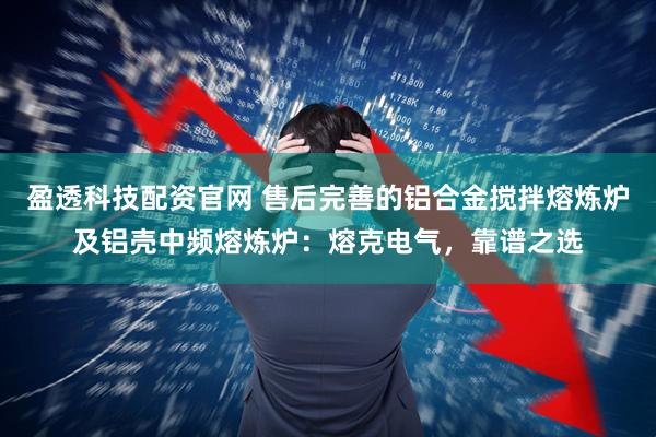 盈透科技配资官网 售后完善的铝合金搅拌熔炼炉及铝壳中频熔炼炉：熔克电气，靠谱之选