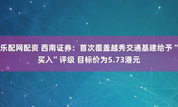 乐配网配资 西南证券：首次覆盖越秀交通基建给予“买入”评级 目标价为5.73港元